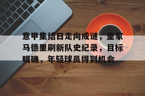 Milan Sports-关于意甲集结日走向成谜，皇家马德里刷新队史纪录，目标明确，年轻球员得到机会的信息