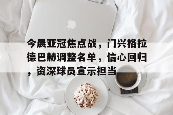 英雄联盟-今晨亚冠焦点战，门兴格拉德巴赫调整名单，信心回归，资深球员宣示担当的简单介绍