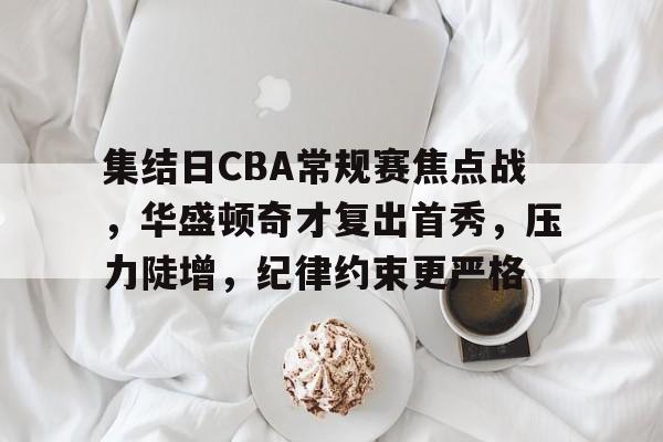关于集结日CBA常规赛焦点战，华盛顿奇才复出首秀，压力陡增，纪律约束更严格的信息