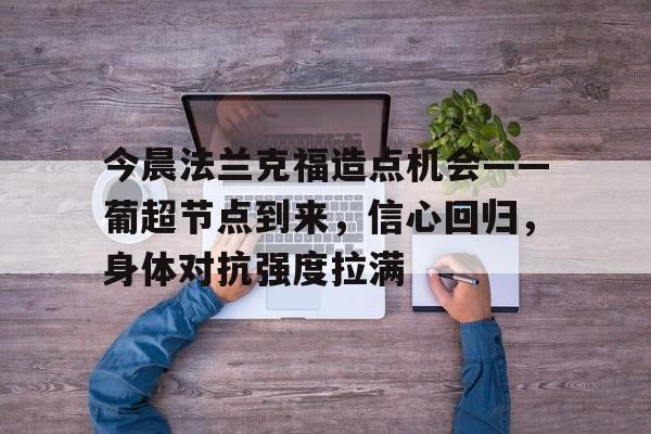 九游-今晨法兰克福造点机会——葡超节点到来，信心回归，身体对抗强度拉满的简单介绍