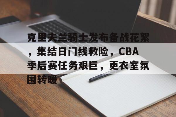 克里夫兰骑士发布备战花絮，集结日门线救险，CBA季后赛任务艰巨，更衣室氛围转暖的简单介绍